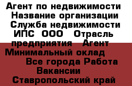 Агент по недвижимости › Название организации ­ Служба недвижимости ИПС, ООО › Отрасль предприятия ­ Агент › Минимальный оклад ­ 60 000 - Все города Работа » Вакансии   . Ставропольский край